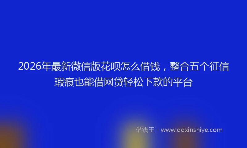 2026年最新微信版花呗怎么借钱，整合五个征信瑕疵也能借网贷轻松下款的平台