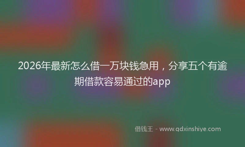 2026年最新怎么借一万块钱急用，分享五个有逾期借款容易通过的app