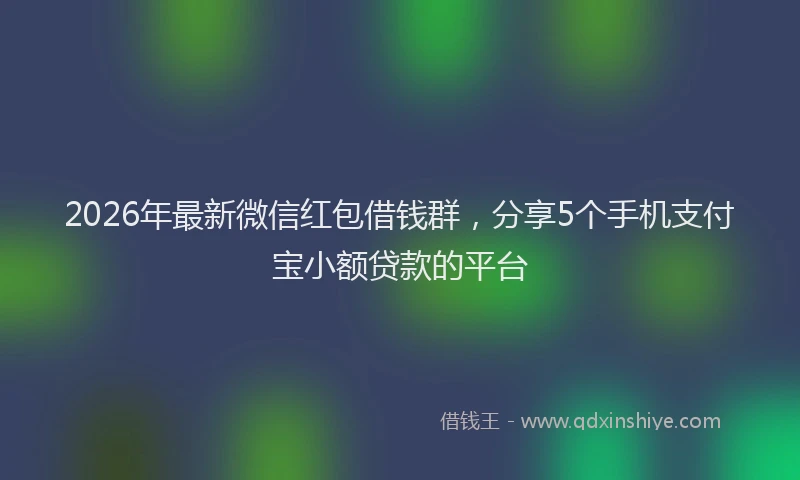 2026年最新微信红包借钱群，分享5个手机支付宝小额贷款的平台