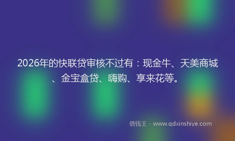 2026年的快联贷审核不过有：现金牛、天美商城、金宝盒贷、嗨购、享来花等。