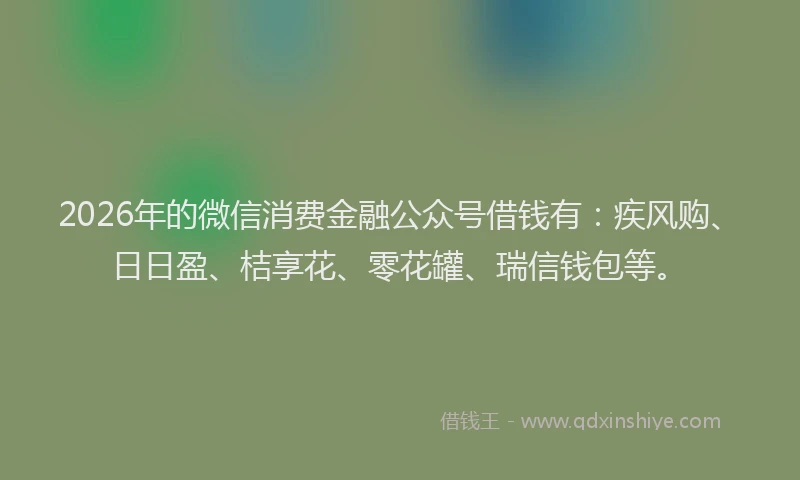 2026年的微信消费金融公众号借钱有：疾风购、日日盈、桔享花、零花罐、瑞信钱包等。
