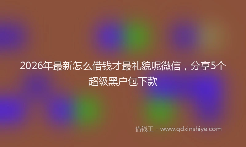 2026年最新怎么借钱才最礼貌呢微信，分享5个超级黑户包下款