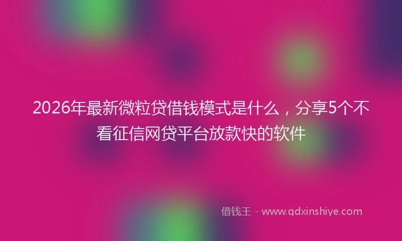 2026年最新微粒贷借钱模式是什么，分享5个不看征信网贷平台放款快的软件