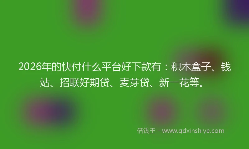 2026年的快付什么平台好下款有：积木盒子、钱站、招联好期贷、麦芽贷、新一花等。