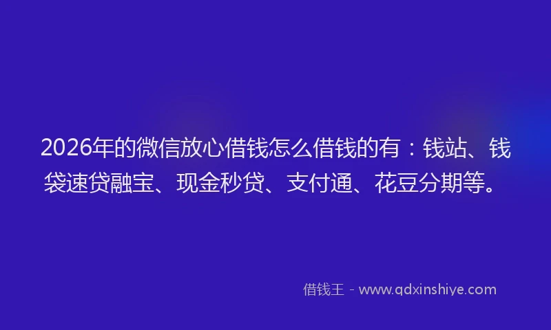 2026年的微信放心借钱怎么借钱的有：钱站、钱袋速贷融宝、现金秒贷、支付通、花豆分期等。