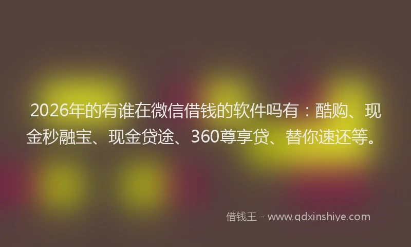 2026年的有谁在微信借钱的软件吗有：酷购、现金秒融宝、现金贷途、360尊享贷、替你速还等。