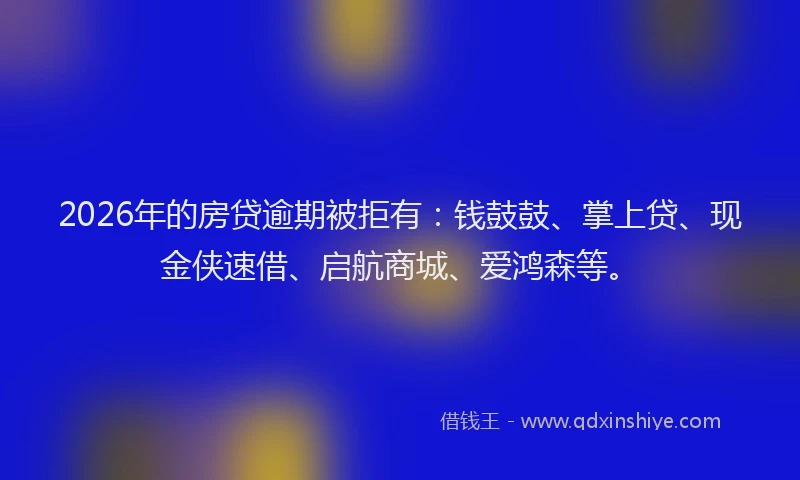 2026年的房贷逾期被拒有：钱鼓鼓、掌上贷、现金侠速借、启航商城、爱鸿森等。