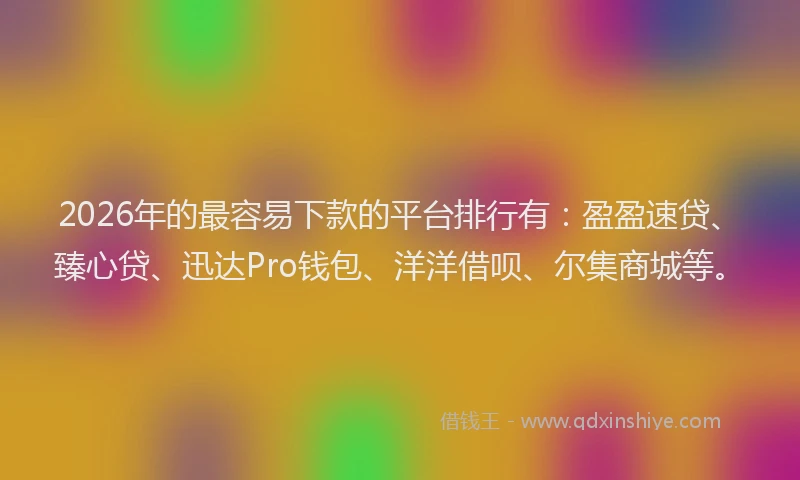 2026年的最容易下款的平台排行有：盈盈速贷、臻心贷、迅达Pro钱包、洋洋借呗、尔集商城等。