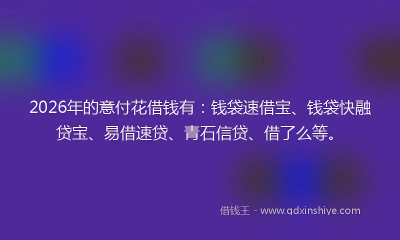 2026年的意付花借钱有：钱袋速借宝、钱袋快融贷宝、易借速贷、青石信贷、借了么等。