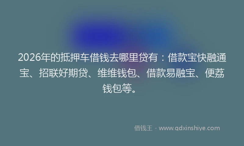 2026年的抵押车借钱去哪里贷有：借款宝快融通宝、招联好期贷、维维钱包、借款易融宝、便荔钱包等。