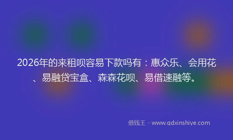 2026年的来租呗容易下款吗有：惠众乐、会用花、易融贷宝盒、森森花呗、易借速融等。