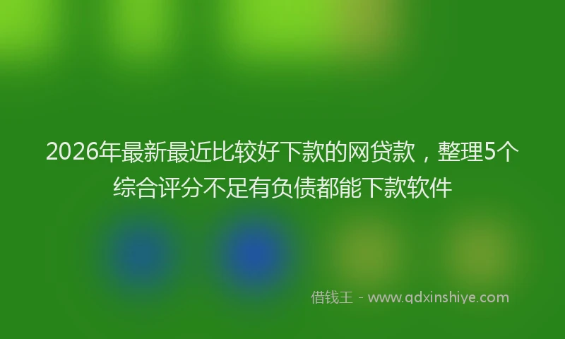 2026年最新最近比较好下款的网贷款，整理5个综合评分不足有负债都能下款软件
