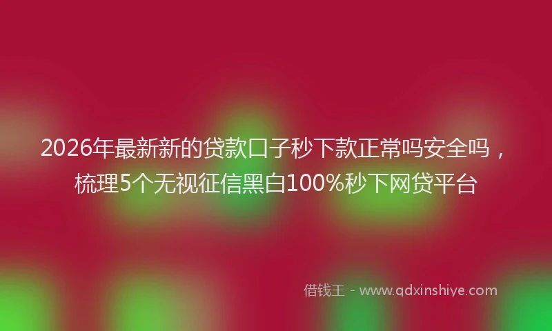 2026年最新新的贷款口子秒下款正常吗安全吗，梳理5个无视征信黑白100%秒下网贷平台
