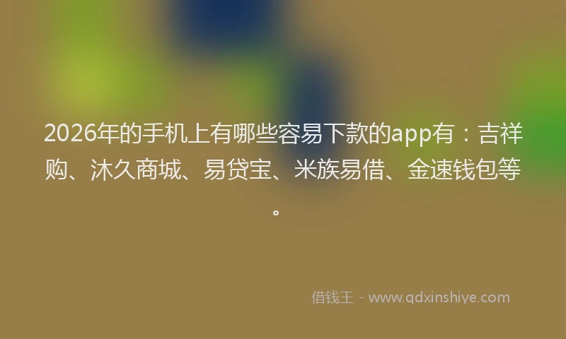2026年的手机上有哪些容易下款的app有：吉祥购、沐久商城、易贷宝、米族易借、金速钱包等。