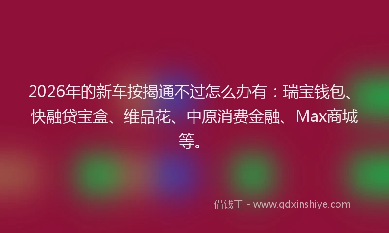 2026年的新车按揭通不过怎么办有：瑞宝钱包、快融贷宝盒、维品花、中原消费金融、Max商城等。