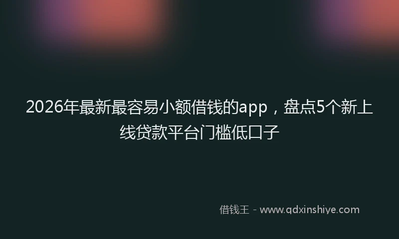2026年最新最容易小额借钱的app，盘点5个新上线贷款平台门槛低口子