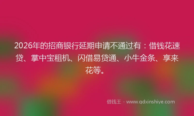 2026年的招商银行延期申请不通过有：借钱花速贷、掌中宝租机、闪借易贷通、小牛金条、享来花等。