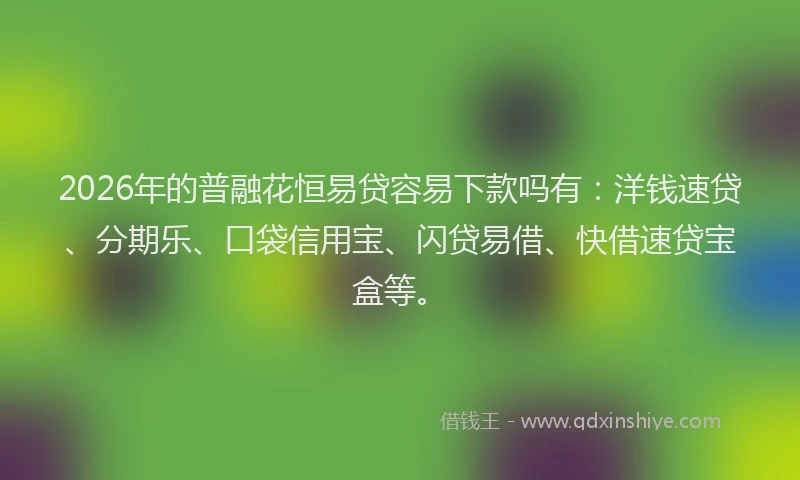 2026年的普融花恒易贷容易下款吗有：洋钱速贷、分期乐、口袋信用宝、闪贷易借、快借速贷宝盒等。