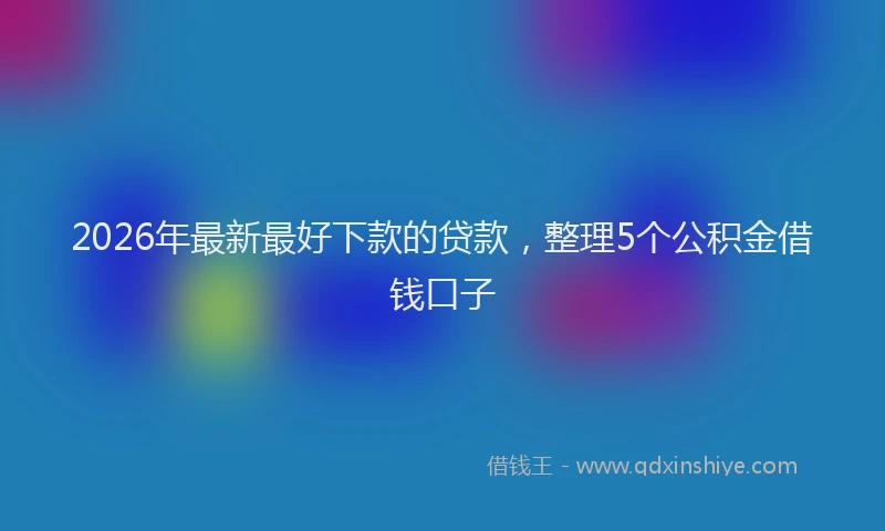 2026年最新最好下款的贷款，整理5个公积金借钱口子
