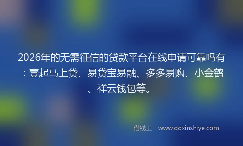 2026年的无需征信的贷款平台在线申请可靠吗有：壹起马上贷、易贷宝易融、多多易购、小金鹤、祥云钱包等。
