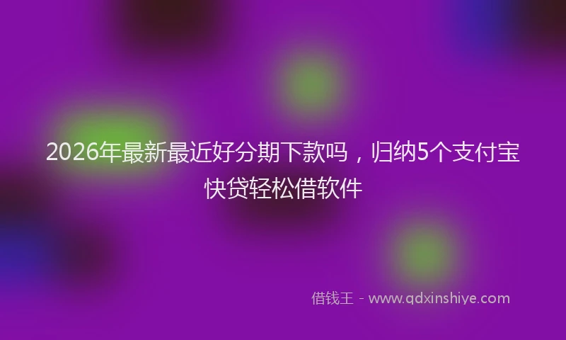 2026年最新最近好分期下款吗，归纳5个支付宝快贷轻松借软件