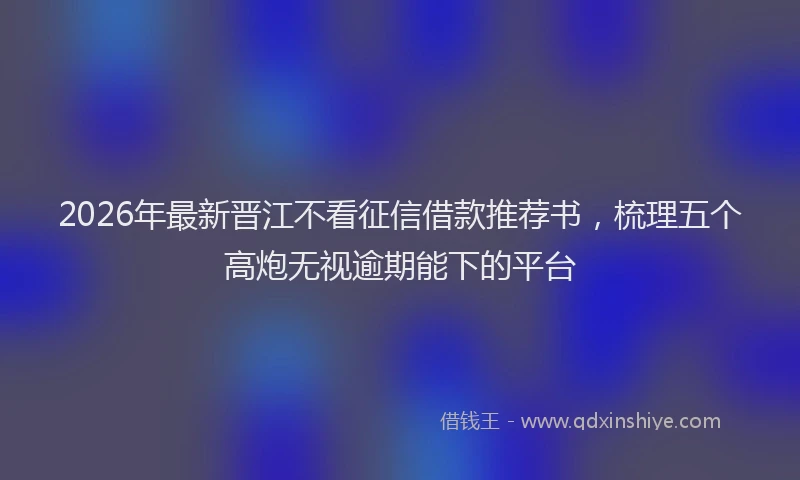 2026年最新晋江不看征信借款推荐书，梳理五个高炮无视逾期能下的平台
