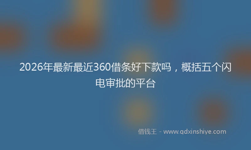 2026年最新最近360借条好下款吗，概括五个闪电审批的平台