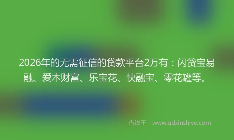 2026年的无需征信的贷款平台2万有：闪贷宝易融、爱木财富、乐宝花、快融宝、零花罐等。