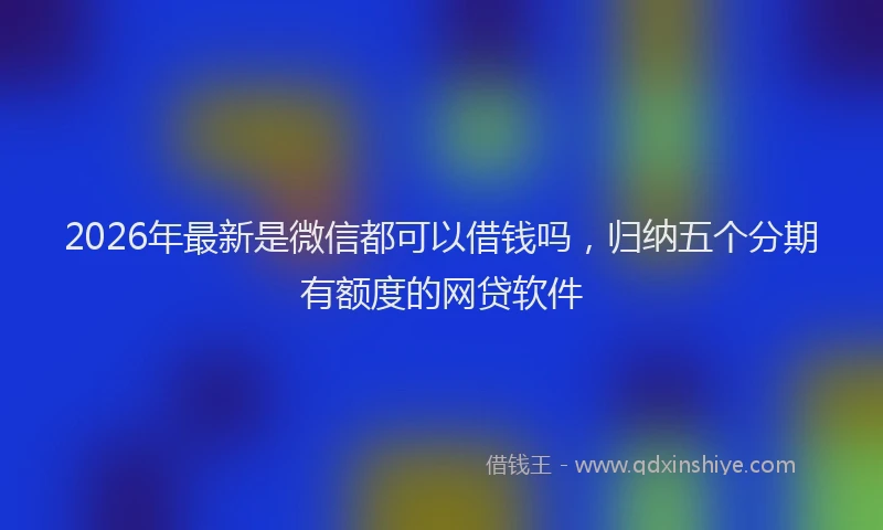 2026年最新是微信都可以借钱吗，归纳五个分期有额度的网贷软件