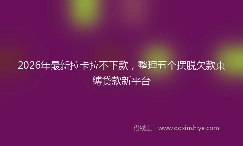 2026年最新拉卡拉不下款，整理五个摆脱欠款束缚贷款新平台