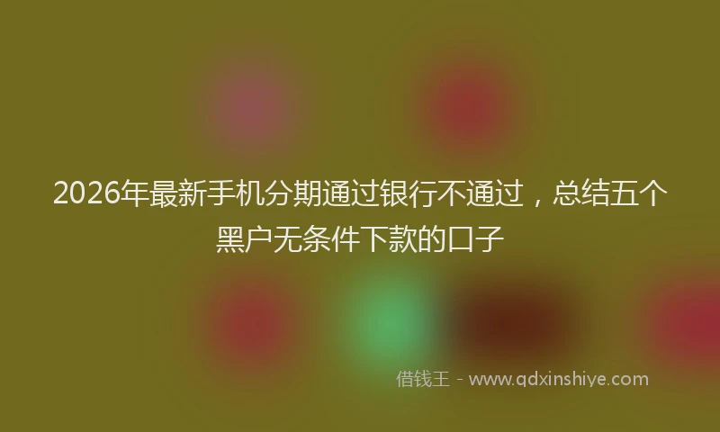 2026年最新手机分期通过银行不通过，总结五个黑户无条件下款的口子