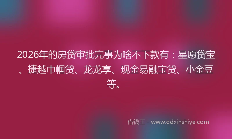 2026年的房贷审批完事为啥不下款有：星愿贷宝、捷越巾帼贷、龙龙享、现金易融宝贷、小金豆等。