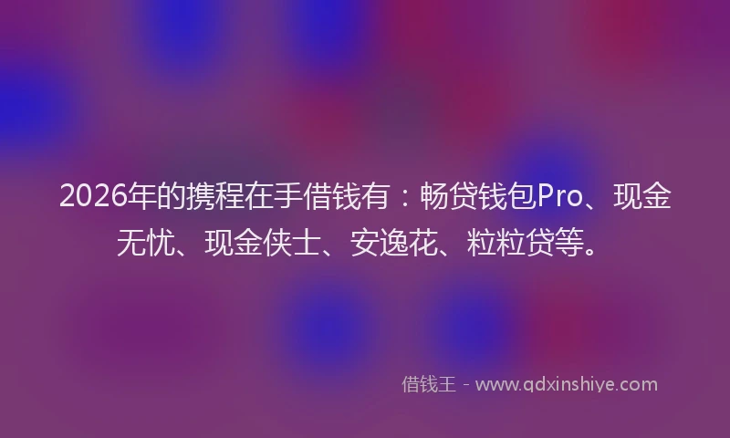 2026年的携程在手借钱有：畅贷钱包Pro、现金无忧、现金侠士、安逸花、粒粒贷等。