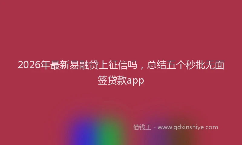 2026年最新易融贷上征信吗，总结五个秒批无面签贷款app