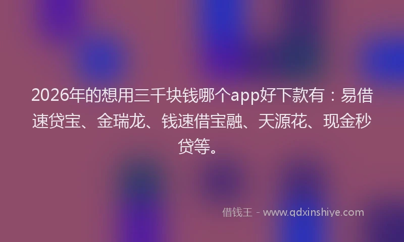 2026年的想用三千块钱哪个app好下款有：易借速贷宝、金瑞龙、钱速借宝融、天源花、现金秒贷等。