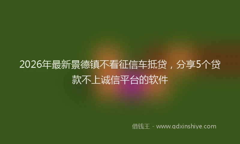 2026年最新景德镇不看征信车抵贷，分享5个贷款不上诚信平台的软件