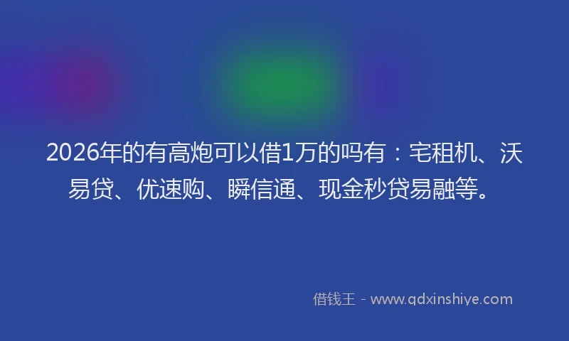 2026年的有高炮可以借1万的吗有：宅租机、沃易贷、优速购、瞬信通、现金秒贷易融等。