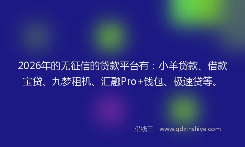 2026年的无征信的贷款平台有：小羊贷款、借款宝贷、九梦租机、汇融Pro+钱包、极速贷等。