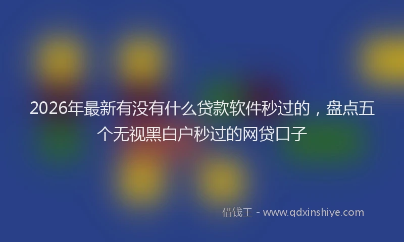 2026年最新有没有什么贷款软件秒过的，盘点五个无视黑白户秒过的网贷口子