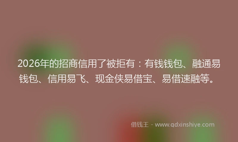 2026年的招商信用了被拒有：有钱钱包、融通易钱包、信用易飞、现金侠易借宝、易借速融等。