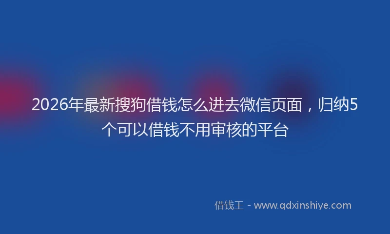 2026年最新搜狗借钱怎么进去微信页面，归纳5个可以借钱不用审核的平台