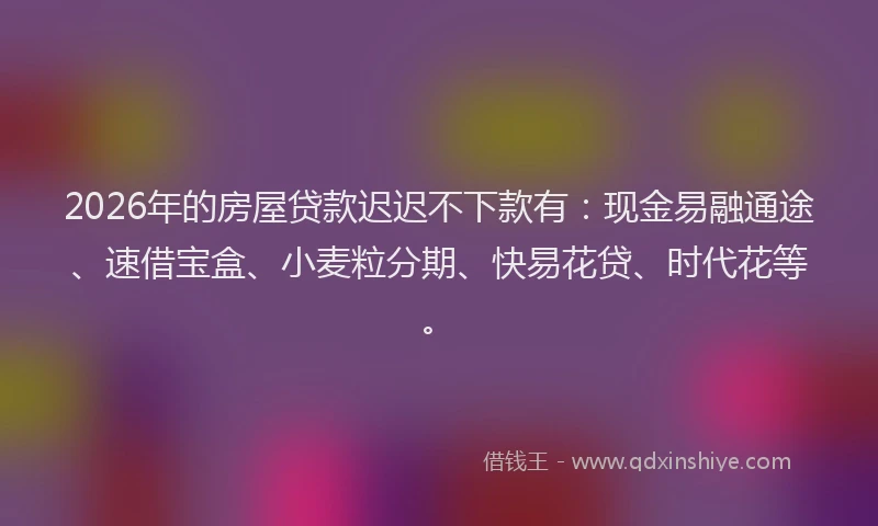 2026年的房屋贷款迟迟不下款有：现金易融通途、速借宝盒、小麦粒分期、快易花贷、时代花等。
