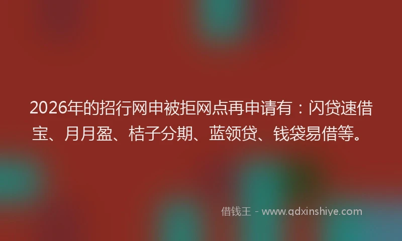 2026年的招行网申被拒网点再申请有：闪贷速借宝、月月盈、桔子分期、蓝领贷、钱袋易借等。