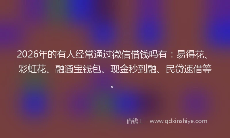 2026年的有人经常通过微信借钱吗有：易得花、彩虹花、融通宝钱包、现金秒到融、民贷速借等。