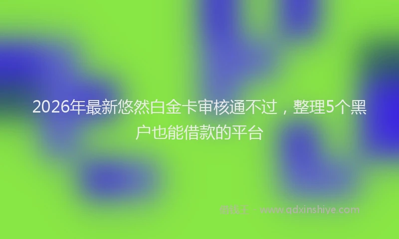 2026年最新悠然白金卡审核通不过，整理5个黑户也能借款的平台