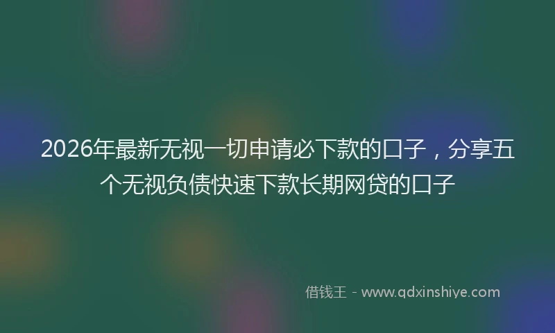 2026年最新无视一切申请必下款的口子，分享五个无视负债快速下款长期网贷的口子