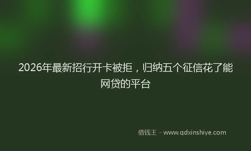 2026年最新招行开卡被拒，归纳五个征信花了能网贷的平台
