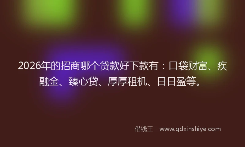 2026年的招商哪个贷款好下款有：口袋财富、疾融金、臻心贷、厚厚租机、日日盈等。