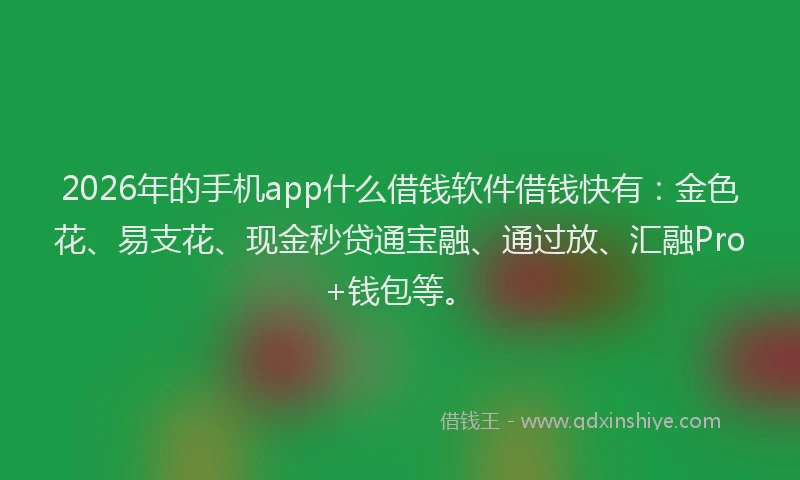 2026年的手机app什么借钱软件借钱快有：金色花、易支花、现金秒贷通宝融、通过放、汇融Pro+钱包等。