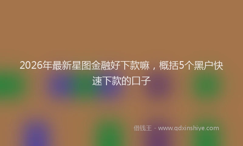 2026年最新星图金融好下款嘛，概括5个黑户快速下款的口子